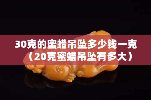 30克的蜜蠟吊墜多少錢一克（20克蜜蠟吊墜有多大）