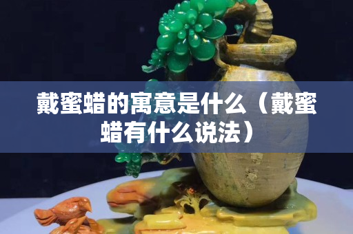 戴蜜蠟的寓意是什么（戴蜜蠟有什么說法）