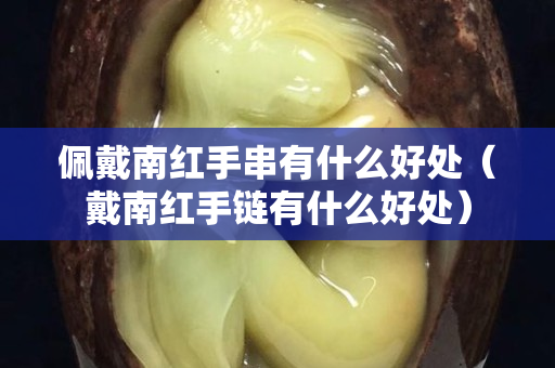 佩戴南紅手串有什么好處（戴南紅手鏈有什么好處）