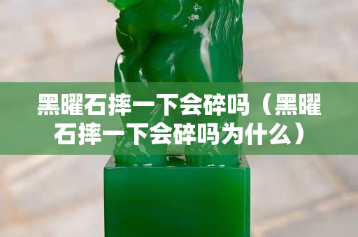 黑曜石摔一下會(huì)碎嗎（黑曜石摔一下會(huì)碎嗎為什么）