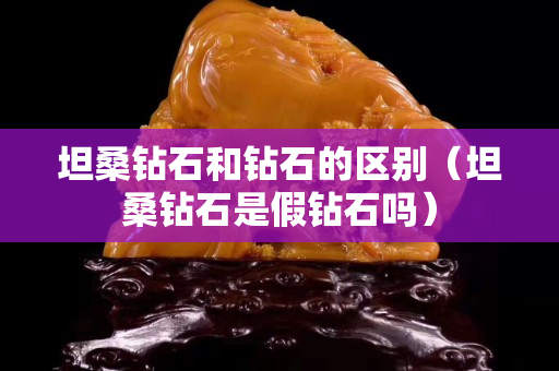 坦桑鉆石和鉆石的區別（坦桑鉆石是假鉆石嗎）