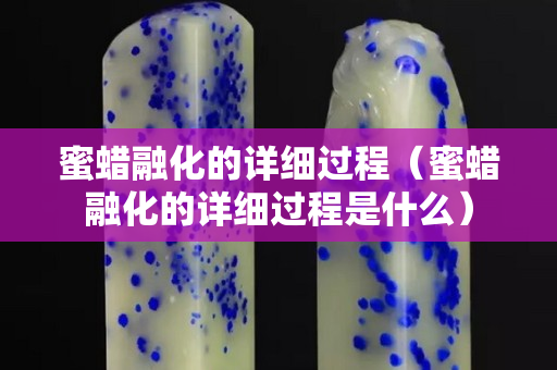 蜜蠟融化的詳細過程（蜜蠟融化的詳細過程是什么）