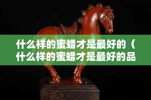 什么樣的蜜蠟才是最好的（什么樣的蜜蠟才是最好的品種）