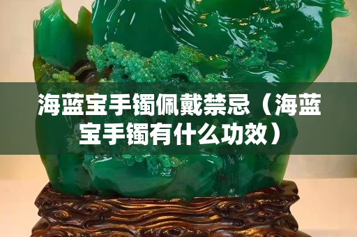 海藍寶手鐲佩戴禁忌（海藍寶手鐲有什么功效）