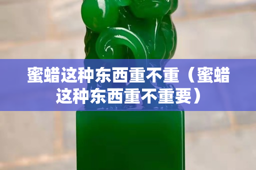 蜜蠟這種東西重不重（蜜蠟這種東西重不重要）