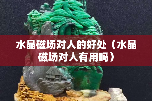 水晶磁場對人的好處（水晶磁場對人有用嗎）