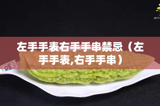 左手手表右手手串禁忌（左手手表,右手手串）