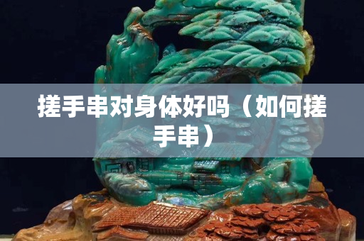 搓手串對身體好嗎（如何搓手串）