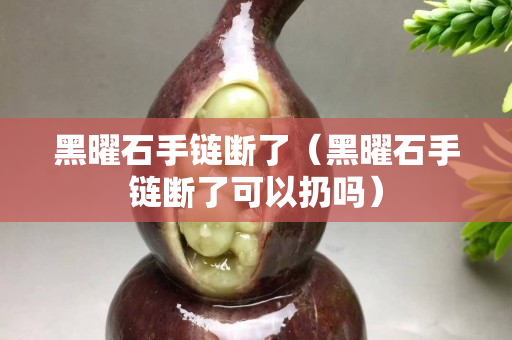 黑曜石手鏈斷了（黑曜石手鏈斷了可以扔嗎）