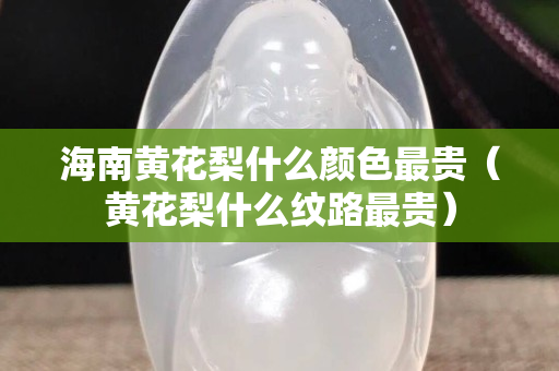 海南黃花梨什么顏色最貴（黃花梨什么紋路最貴）