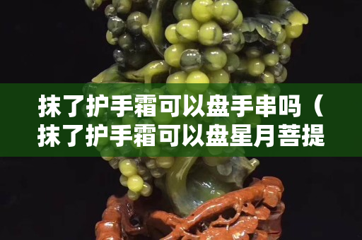 抹了護手霜可以盤手串嗎（抹了護手霜可以盤星月菩提么）