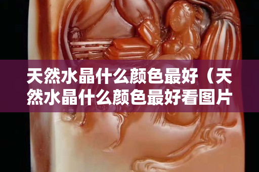 天然水晶什么顏色最好（天然水晶什么顏色最好看圖片）