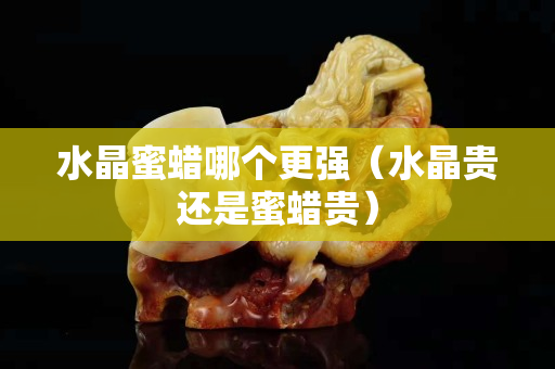 水晶蜜蠟?zāi)膫€更強（水晶貴還是蜜蠟貴）