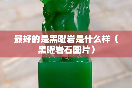 最好的是黑曜巖是什么樣（黑曜巖石圖片）