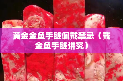 黃金金魚手鏈佩戴禁忌（戴金魚手鏈講究）