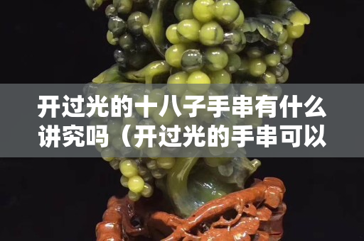 開(kāi)過(guò)光的十八子手串有什么講究嗎（開(kāi)過(guò)光的手串可以拆掉幾顆么）