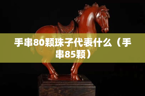 手串80顆珠子代表什么（手串85顆）