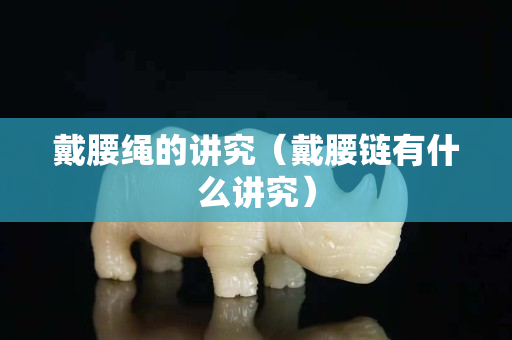 戴腰繩的講究（戴腰鏈有什么講究）