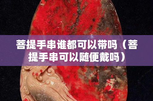 菩提手串誰都可以帶嗎（菩提手串可以隨便戴嗎）