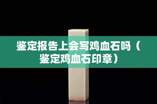 鑒定報告上會寫雞血石嗎（鑒定雞血石印章）