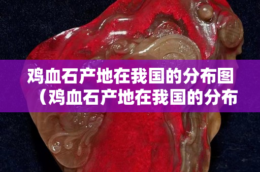 雞血石產(chǎn)地在我國的分布圖（雞血石產(chǎn)地在我國的分布圖片）