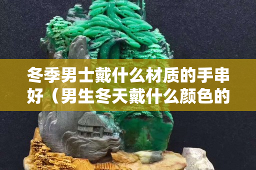 冬季男士戴什么材質(zhì)的手串好（男生冬天戴什么顏色的帽子好看）