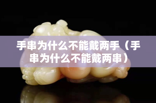 手串為什么不能戴兩手（手串為什么不能戴兩串）
