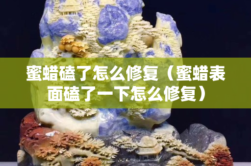 蜜蠟磕了怎么修復(fù)（蜜蠟表面磕了一下怎么修復(fù)）