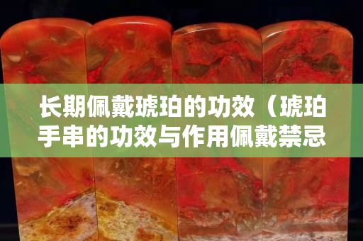 長(zhǎng)期佩戴琥珀的功效（琥珀手串的功效與作用佩戴禁忌）