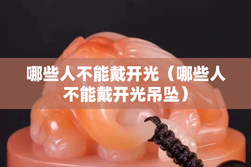 哪些人不能戴開光（哪些人不能戴開光吊墜）