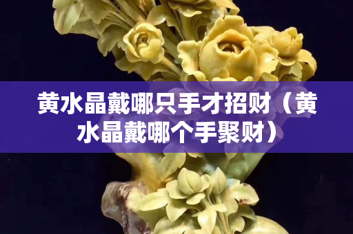 黃水晶戴哪只手才招財(cái)（黃水晶戴哪個(gè)手聚財(cái)）