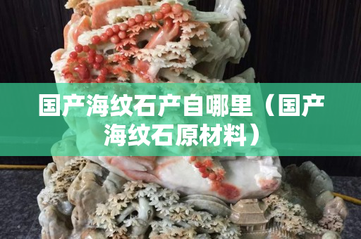 國產海紋石產自哪里（國產海紋石原材料）