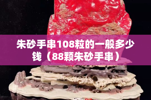 朱砂手串108粒的一般多少錢（88顆朱砂手串）