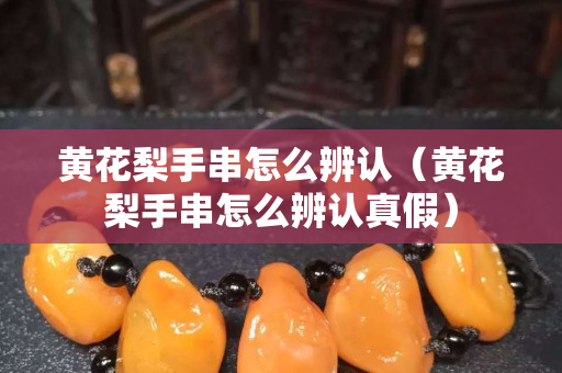 黃花梨手串怎么辨認（黃花梨手串怎么辨認真假）