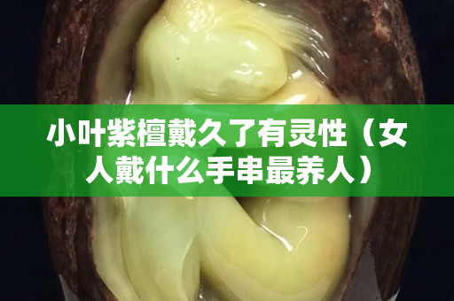 小葉紫檀戴久了有靈性（女人戴什么手串最養(yǎng)人）