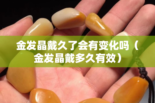 金發晶戴久了會有變化嗎（金發晶戴多久有效）