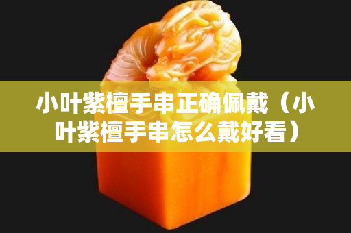 小葉紫檀手串正確佩戴（小葉紫檀手串怎么戴好看）