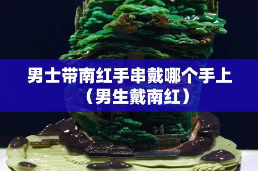 男士帶南紅手串戴哪個手上（男生戴南紅）