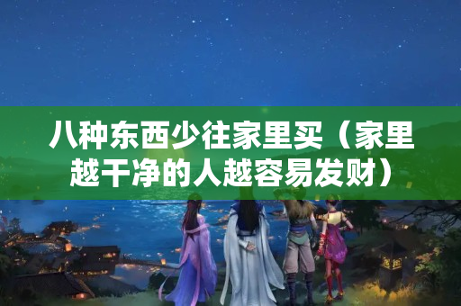 八種東西少往家里買（家里越干凈的人越容易發財）
