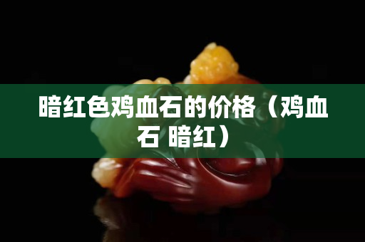 暗紅色雞血石的價格（雞血石 暗紅）