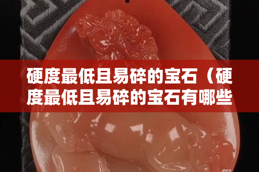 硬度最低且易碎的寶石（硬度最低且易碎的寶石有哪些）