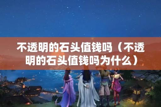 不透明的石頭值錢嗎（不透明的石頭值錢嗎為什么）