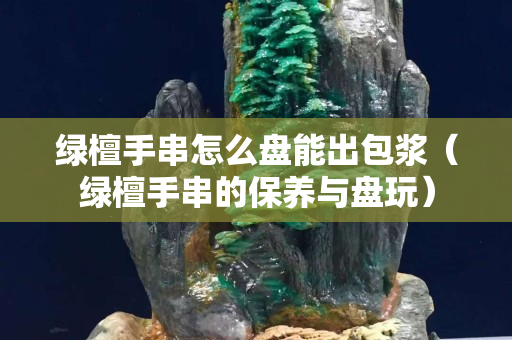綠檀手串怎么盤能出包漿（綠檀手串的保養與盤玩）