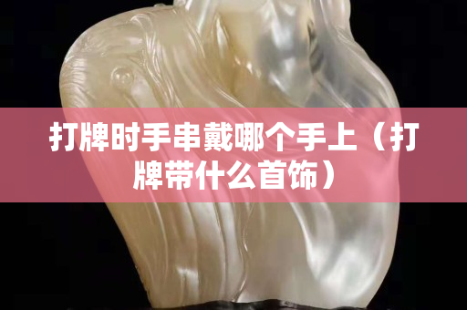 打牌時手串戴哪個手上（打牌帶什么首飾）