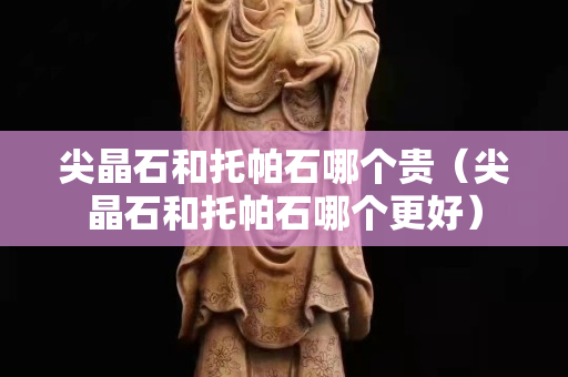 尖晶石和托帕石哪個(gè)貴（尖晶石和托帕石哪個(gè)更好）