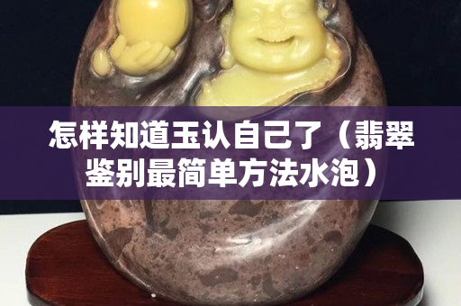 怎樣知道玉認自己了（翡翠鑒別最簡單方法水泡）