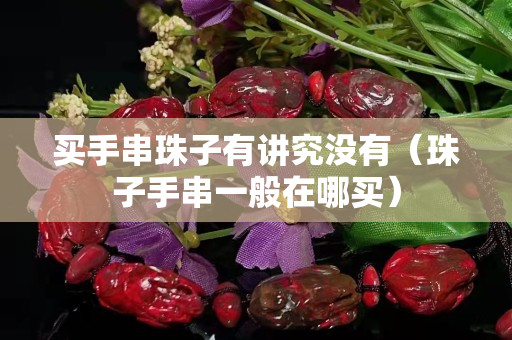 買手串珠子有講究沒有（珠子手串一般在哪買）