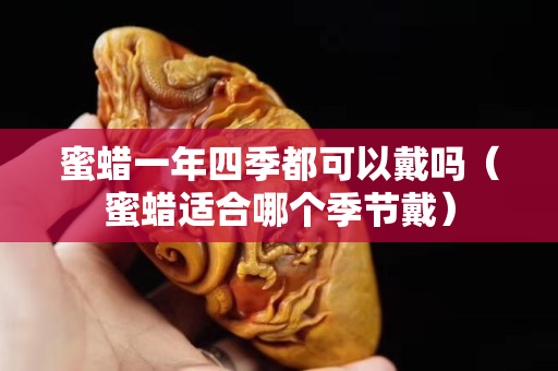 蜜蠟一年四季都可以戴嗎（蜜蠟適合哪個季節戴）