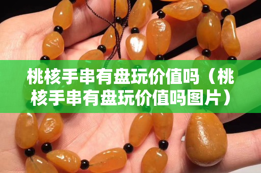 桃核手串有盤玩價值嗎（桃核手串有盤玩價值嗎圖片）