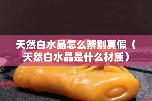 天然白水晶怎么辨別真假（天然白水晶是什么材質）